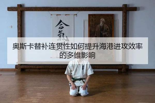 奥斯卡替补连贯性如何提升海港进攻效率的多维影响