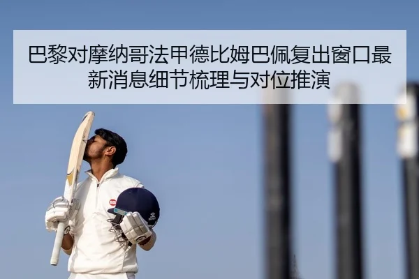 巴黎对摩纳哥法甲德比姆巴佩复出窗口最新消息细节梳理与对位推演