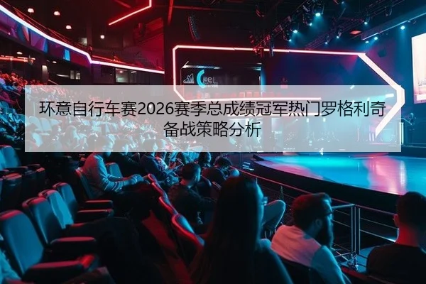 环意自行车赛2026赛季总成绩冠军热门罗格利奇备战策略分析