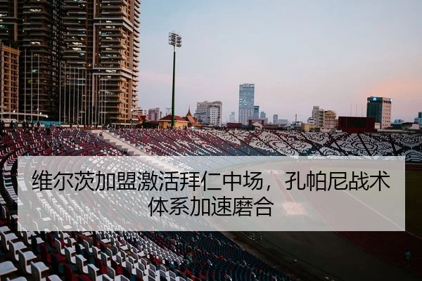 维尔茨加盟激活拜仁中场，孔帕尼战术体系加速磨合